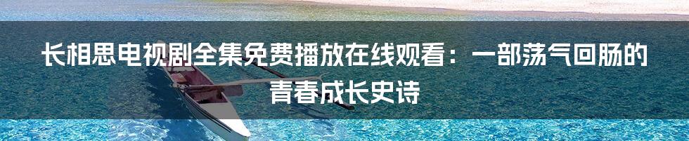 长相思电视剧全集免费播放在线观看：一部荡气回肠的青春成长史诗