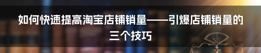 如何快速提高淘宝店铺销量——引爆店铺销量的三个技巧