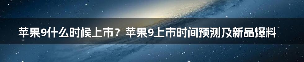 苹果9什么时候上市？苹果9上市时间预测及新品爆料