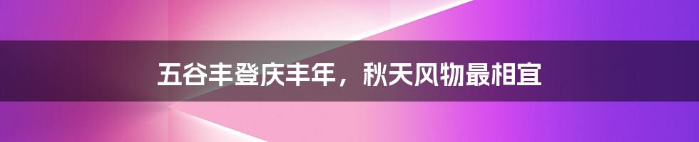 五谷丰登庆丰年，秋天风物最相宜