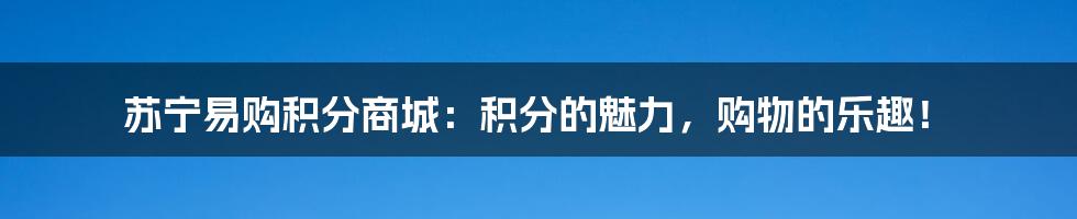 苏宁易购积分商城：积分的魅力，购物的乐趣！