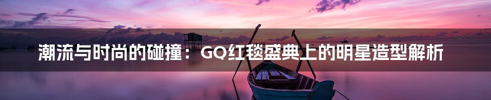 潮流与时尚的碰撞：GQ红毯盛典上的明星造型解析