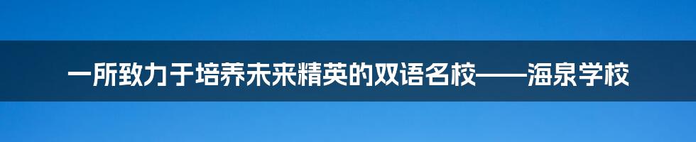 一所致力于培养未来精英的双语名校——海泉学校