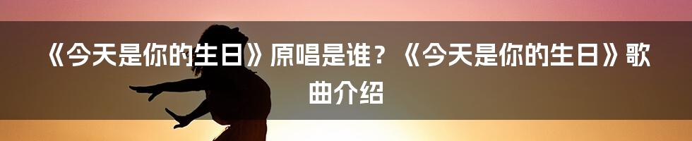 《今天是你的生日》原唱是谁？《今天是你的生日》歌曲介绍