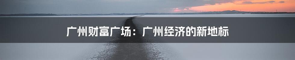 广州财富广场：广州经济的新地标