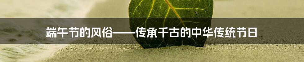 端午节的风俗——传承千古的中华传统节日