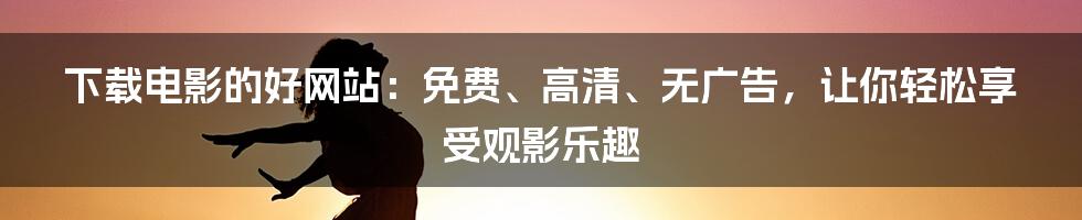 下载电影的好网站：免费、高清、无广告，让你轻松享受观影乐趣