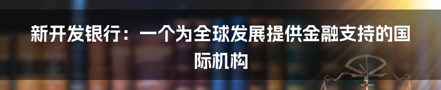 新开发银行：一个为全球发展提供金融支持的国际机构