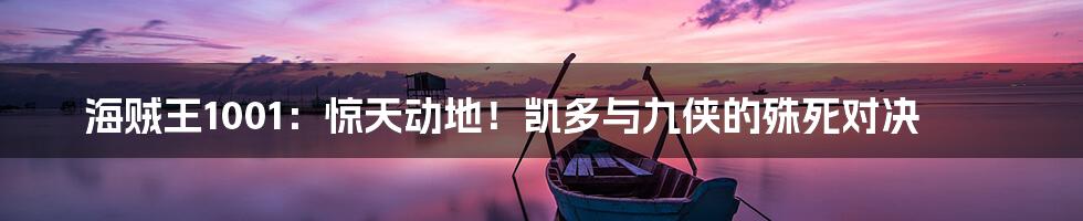 海贼王1001：惊天动地！凯多与九侠的殊死对决