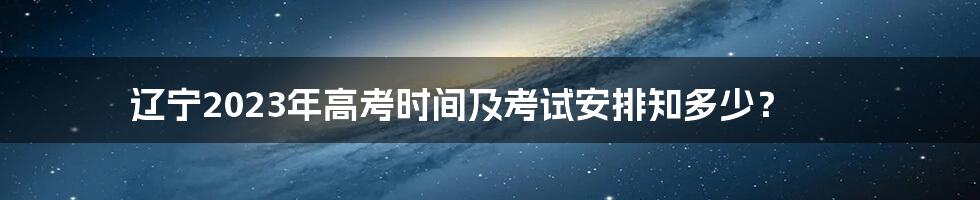 辽宁2023年高考时间及考试安排知多少？