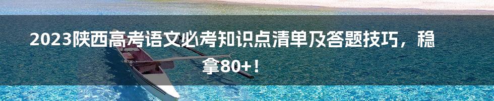 2023陕西高考语文必考知识点清单及答题技巧，稳拿80+！