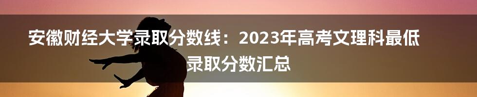 安徽财经大学录取分数线：2023年高考文理科最低录取分数汇总