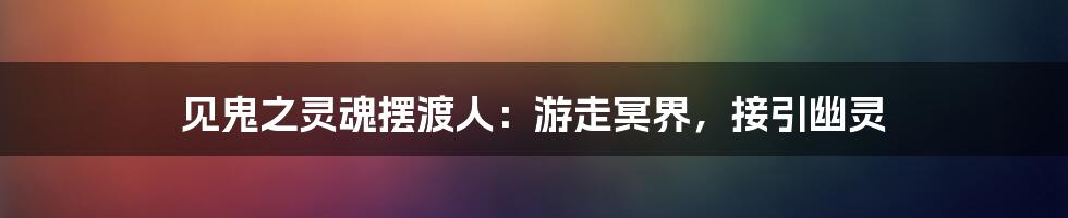 见鬼之灵魂摆渡人：游走冥界，接引幽灵