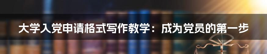 大学入党申请格式写作教学：成为党员的第一步