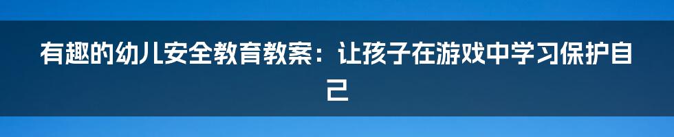 有趣的幼儿安全教育教案：让孩子在游戏中学习保护自己