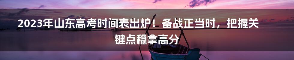 2023年山东高考时间表出炉！备战正当时，把握关键点稳拿高分