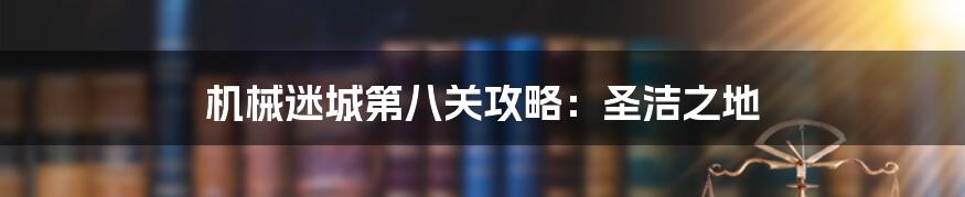 机械迷城第八关攻略：圣洁之地