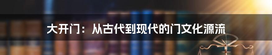 大开门：从古代到现代的门文化源流