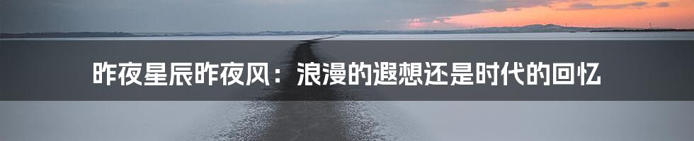 昨夜星辰昨夜风：浪漫的遐想还是时代的回忆