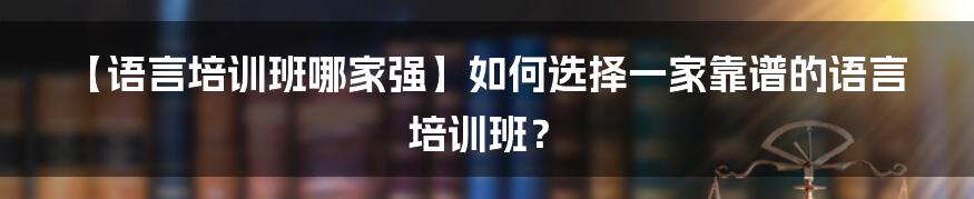 【语言培训班哪家强】如何选择一家靠谱的语言培训班？