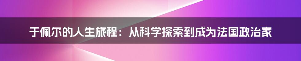 于佩尔的人生旅程：从科学探索到成为法国政治家