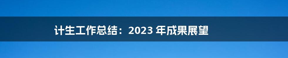 计生工作总结：2023 年成果展望