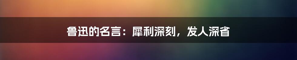 鲁迅的名言：犀利深刻，发人深省