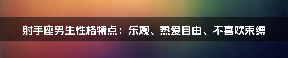 射手座男生性格特点：乐观、热爱自由、不喜欢束缚