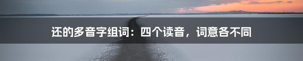 还的多音字组词：四个读音，词意各不同