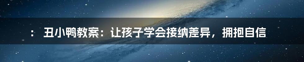 ：
丑小鸭教案：让孩子学会接纳差异，拥抱自信