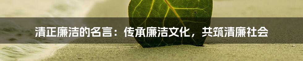 清正廉洁的名言：传承廉洁文化，共筑清廉社会