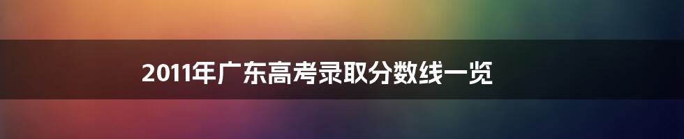 2011年广东高考录取分数线一览