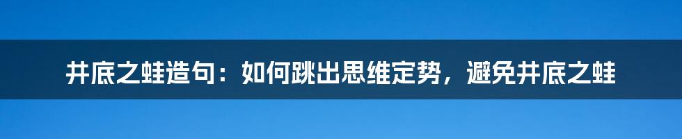 井底之蛙造句：如何跳出思维定势，避免井底之蛙