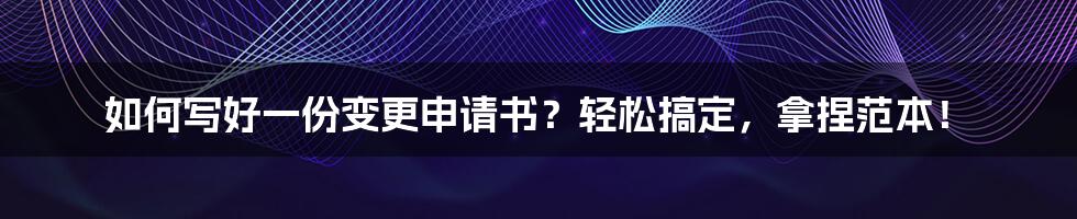 如何写好一份变更申请书？轻松搞定，拿捏范本！