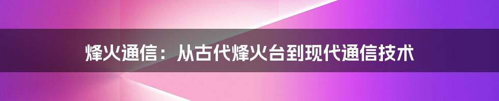 烽火通信：从古代烽火台到现代通信技术