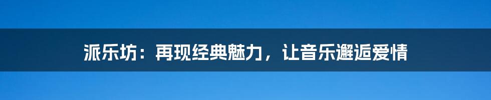 派乐坊：再现经典魅力，让音乐邂逅爱情