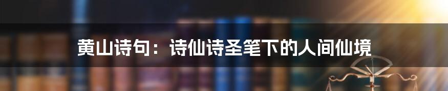 黄山诗句：诗仙诗圣笔下的人间仙境