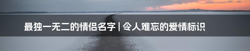 最独一无二的情侣名字 | 令人难忘的爱情标识