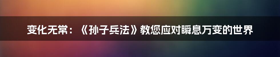 变化无常：《孙子兵法》教您应对瞬息万变的世界