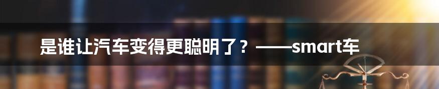 是谁让汽车变得更聪明了？——smart车