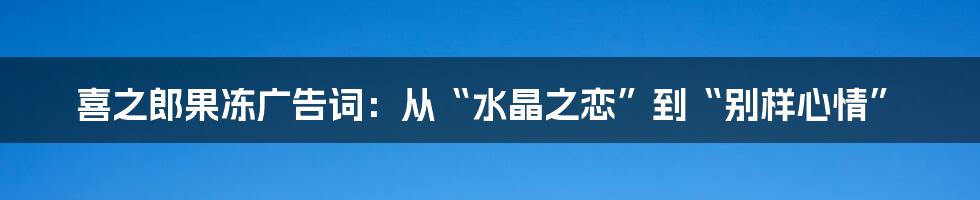 喜之郎果冻广告词：从“水晶之恋”到“别样心情”