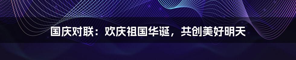 国庆对联：欢庆祖国华诞，共创美好明天