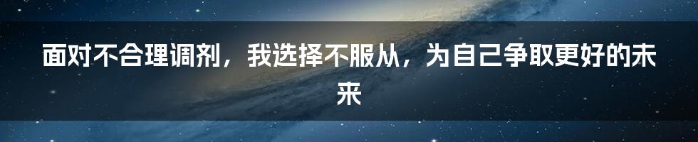 面对不合理调剂，我选择不服从，为自己争取更好的未来