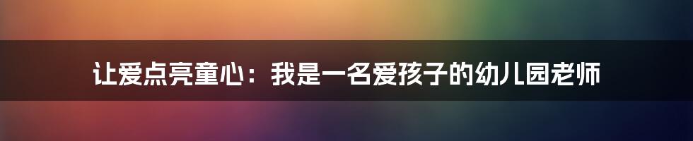 让爱点亮童心：我是一名爱孩子的幼儿园老师