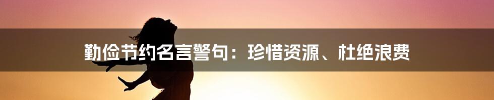 勤俭节约名言警句：珍惜资源、杜绝浪费