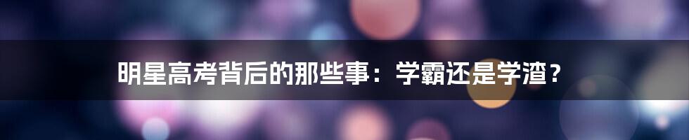 明星高考背后的那些事：学霸还是学渣？