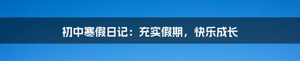 初中寒假日记：充实假期，快乐成长