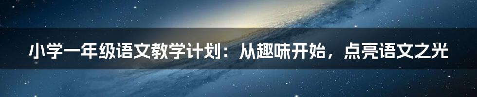 小学一年级语文教学计划：从趣味开始，点亮语文之光