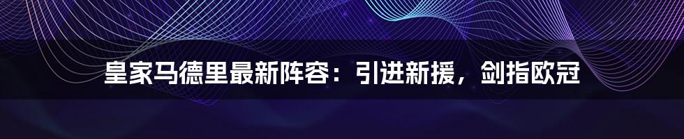 皇家马德里最新阵容：引进新援，剑指欧冠