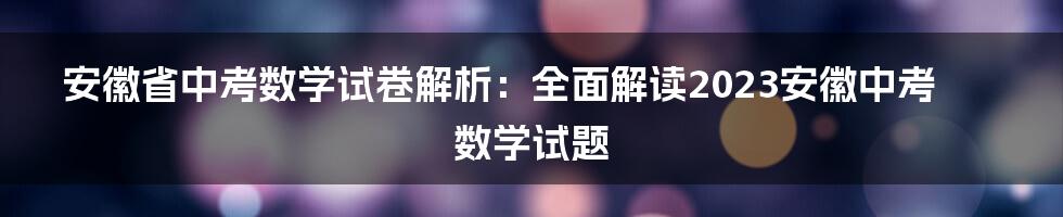 安徽省中考数学试卷解析：全面解读2023安徽中考数学试题